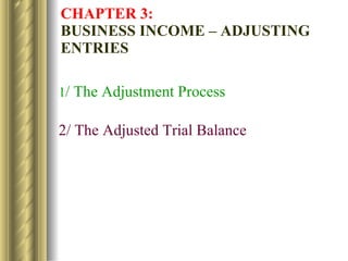CHAPTER 3:   BUSINESS INCOME – ADJUSTING ENTRIES 1 / The Adjustment Process 2/ The Adjusted Trial Balance 