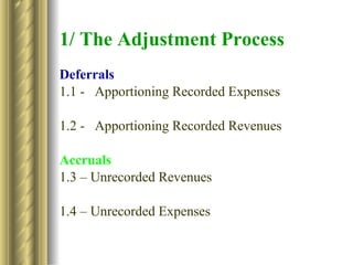 1/ The Adjustment Process Deferrals 1.1 - Apportioning Recorded Expenses 1.2 - Apportioning Recorded Revenues Accruals 1.3 – Unrecorded Revenues 1.4 – Unrecorded Expenses 