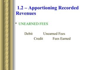   1.2 – Apportioning Recorded Revenues * UNEARNED FEES Debit Unearned Fees Credit Fees Earned  