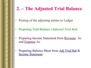   2. – The Adjusted Trial Balance Posting of the adjusting entries to Ledger Preparing Trial Balance  (Adjusted Trial Bal) Preparing Income Statement from  Revenue   Ac and  Expense  Ac Preparing Balance Sheet from  Adj Trial Bal  &  Income Statement 