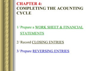 CHAPTER 4:   COMPLETING THE ACOUNTING CYCLE 1/ Prepare a  WORK SHEET & FINANCIAL STATEMENTS 2/ Record  CLOSING ENTRIES 3/ Prepare  REVERSING ENTRIES 