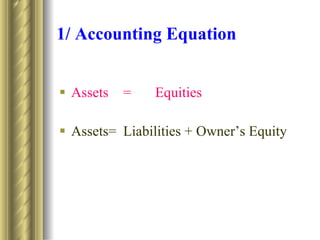 1/ Accounting Equation Assets = Equities Assets= Liabilities + Owner’s Equity 