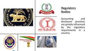 Regulatory
Bodies
Accounting and
disclosure practices
are greatly influenced
by the regulatory
requirements in a
country.
 