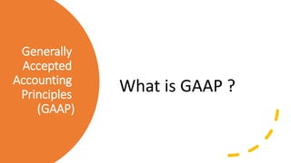 Generally
Accepted
Accounting
Principles
(GAAP)
What is GAAP ?
 