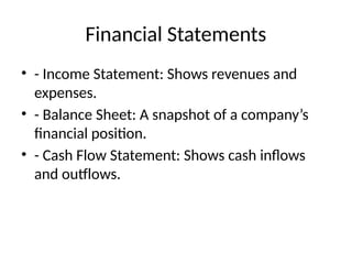 Financial Statements
• - Income Statement: Shows revenues and
expenses.
• - Balance Sheet: A snapshot of a company’s
financial position.
• - Cash Flow Statement: Shows cash inflows
and outflows.
 