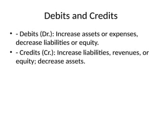 Debits and Credits
• - Debits (Dr.): Increase assets or expenses,
decrease liabilities or equity.
• - Credits (Cr.): Increase liabilities, revenues, or
equity; decrease assets.
 