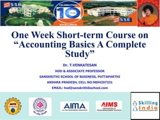 One Week Short-term Course on
“Accounting Basics A Complete
Study”
Dr. T.VENKATESAN
HOD & ASSOCIATE PROFESSOR
SANSKRITHI SCHOOL OF BUSINESS, PUTTAPARTHI
ANDHRA PRADESH, CELL NO:9894297331
EMAIL: hod@sanskrithibschool.com
 