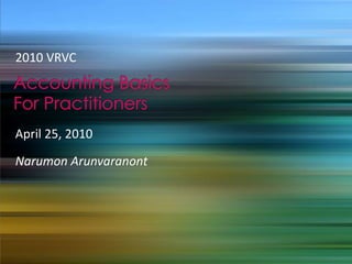  2010 VRVC  Accounting Basics For Practitioners April 25, 2010 Narumon Arunvaranont 