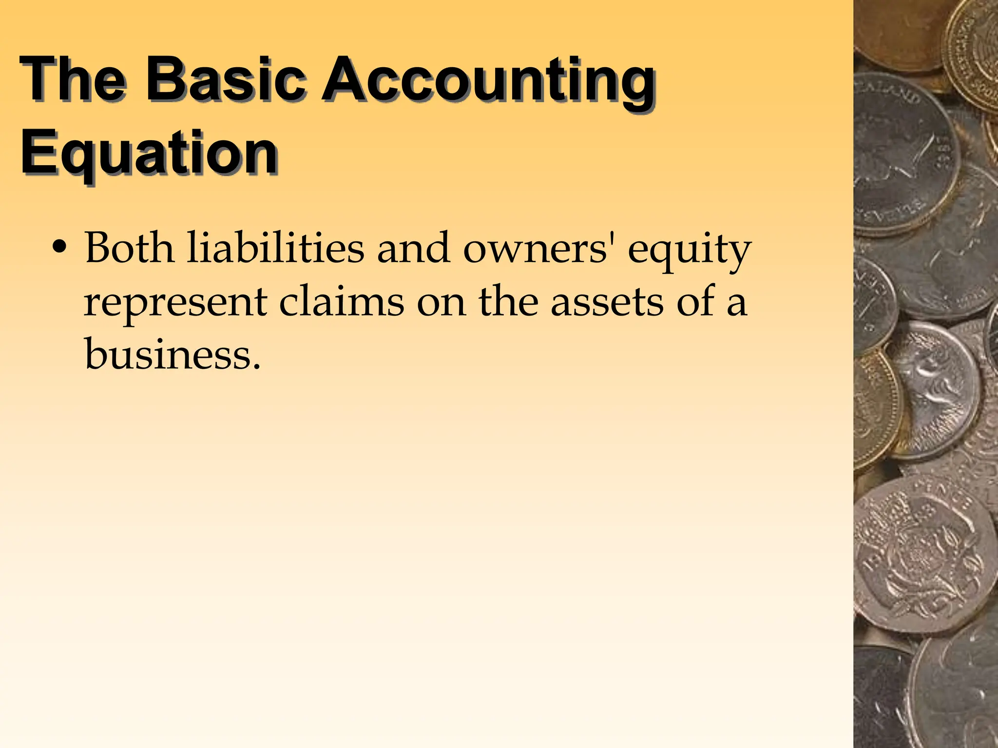 The Basic Accounting
Equation
• Both liabilities and owners' equity
represent claims on the assets of a
business.
 