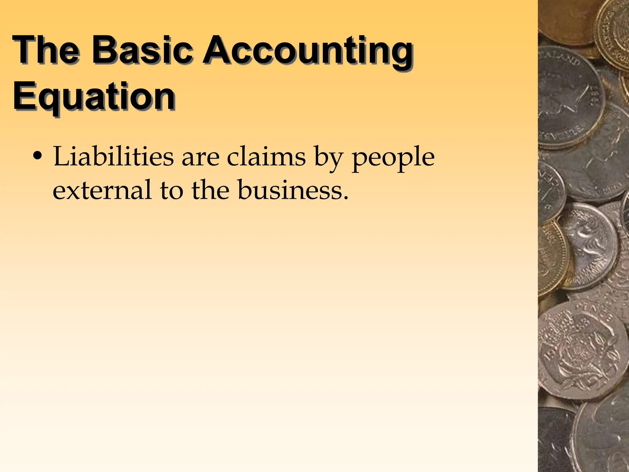 The Basic Accounting
Equation
• Liabilities are claims by people
external to the business.
 