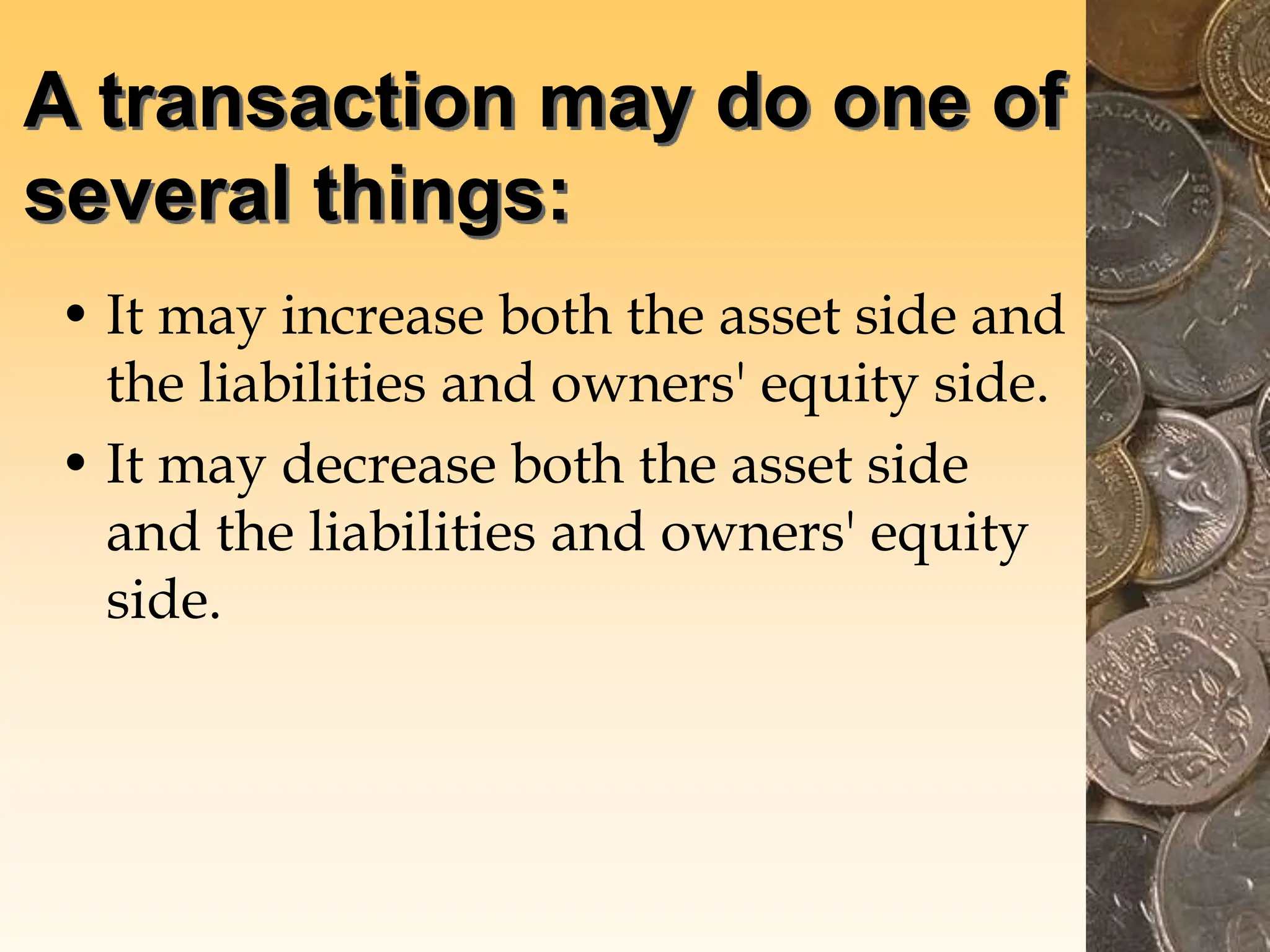 A transaction may do one of
several things:
• It may increase both the asset side and
the liabilities and owners' equity side.
• It may decrease both the asset side
and the liabilities and owners' equity
side.
 