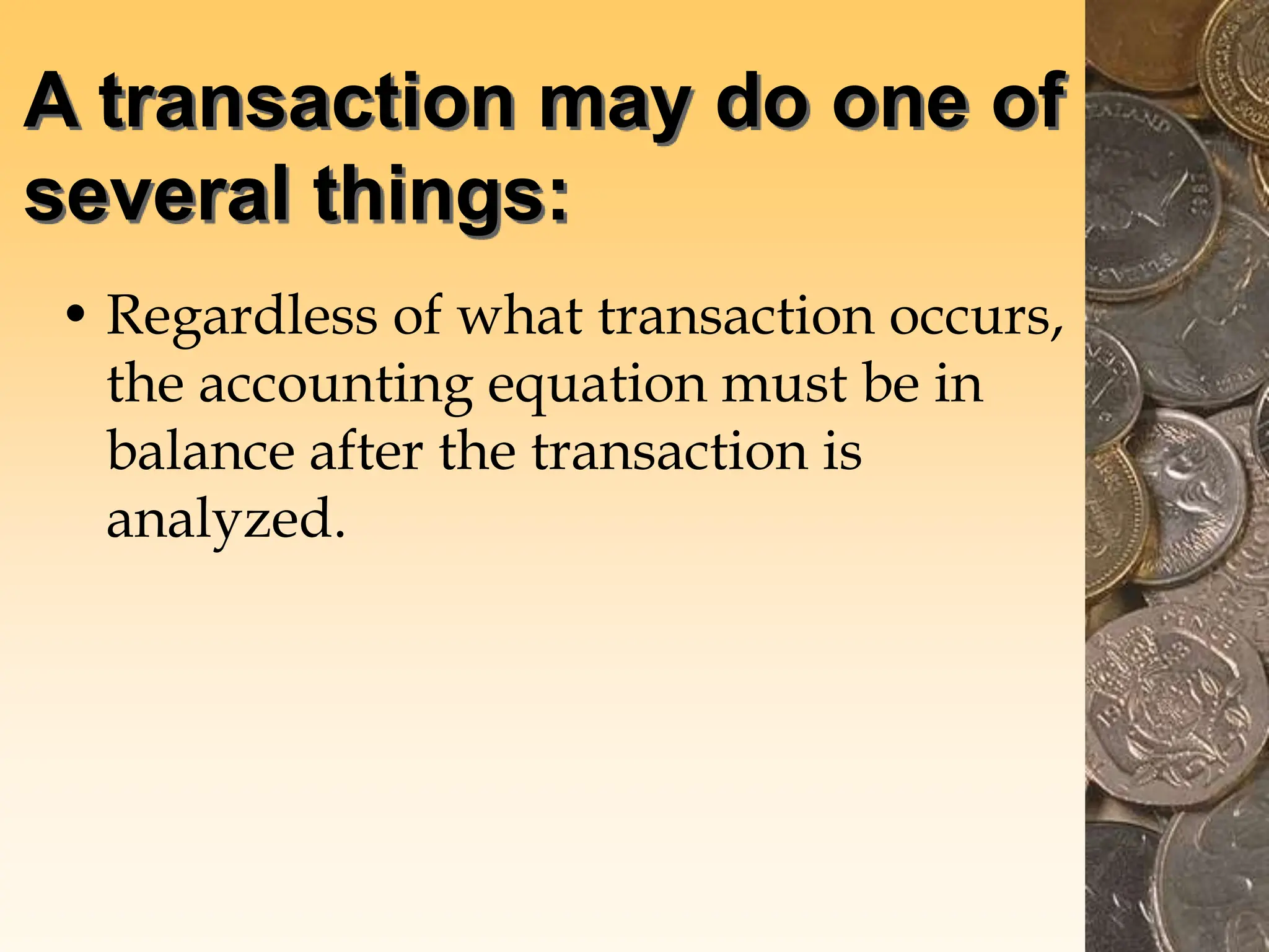 A transaction may do one of
several things:
• Regardless of what transaction occurs,
the accounting equation must be in
balance after the transaction is
analyzed.
 
