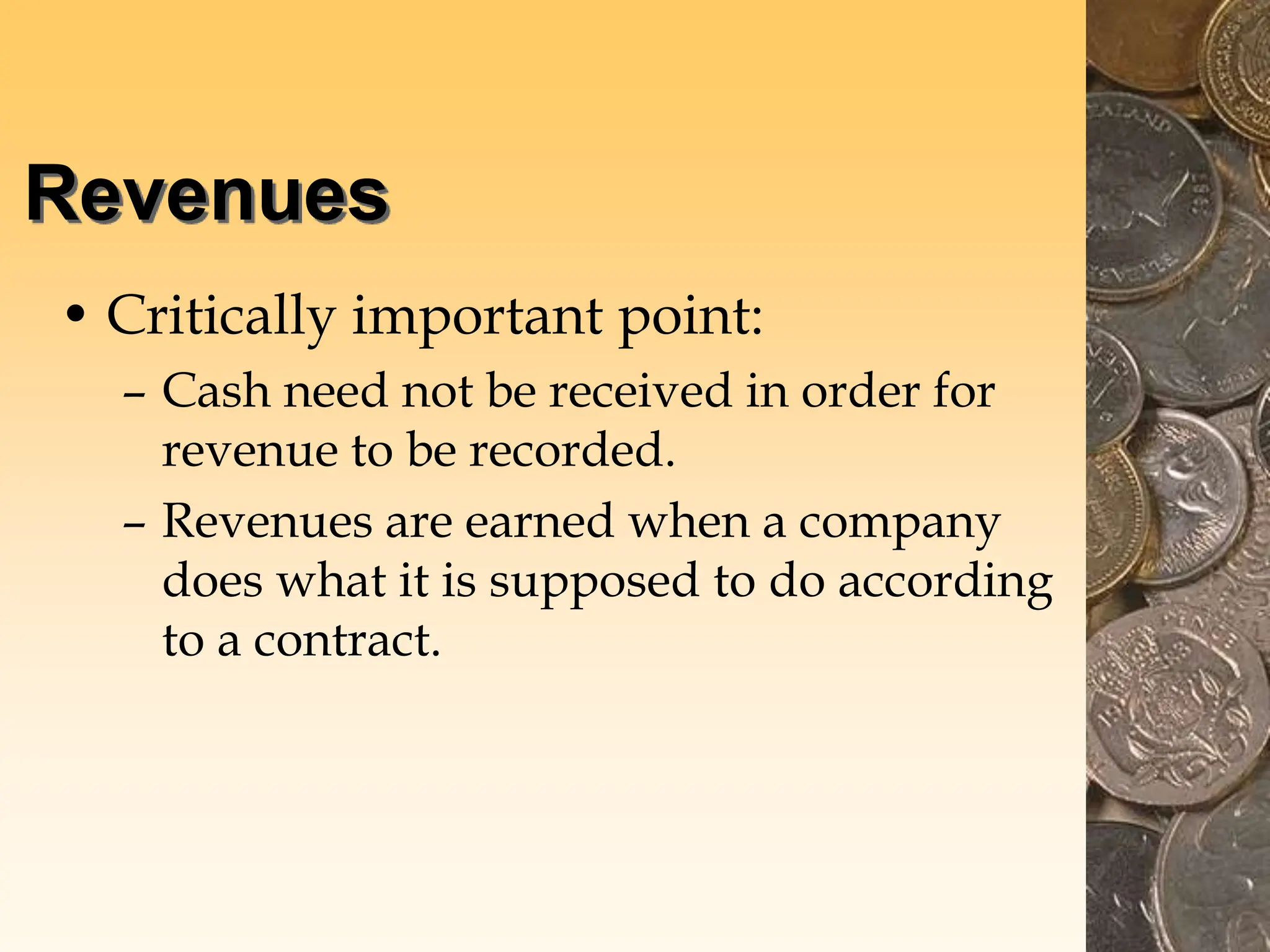 Revenues
• Critically important point:
– Cash need not be received in order for
revenue to be recorded.
– Revenues are earned when a company
does what it is supposed to do according
to a contract.
 