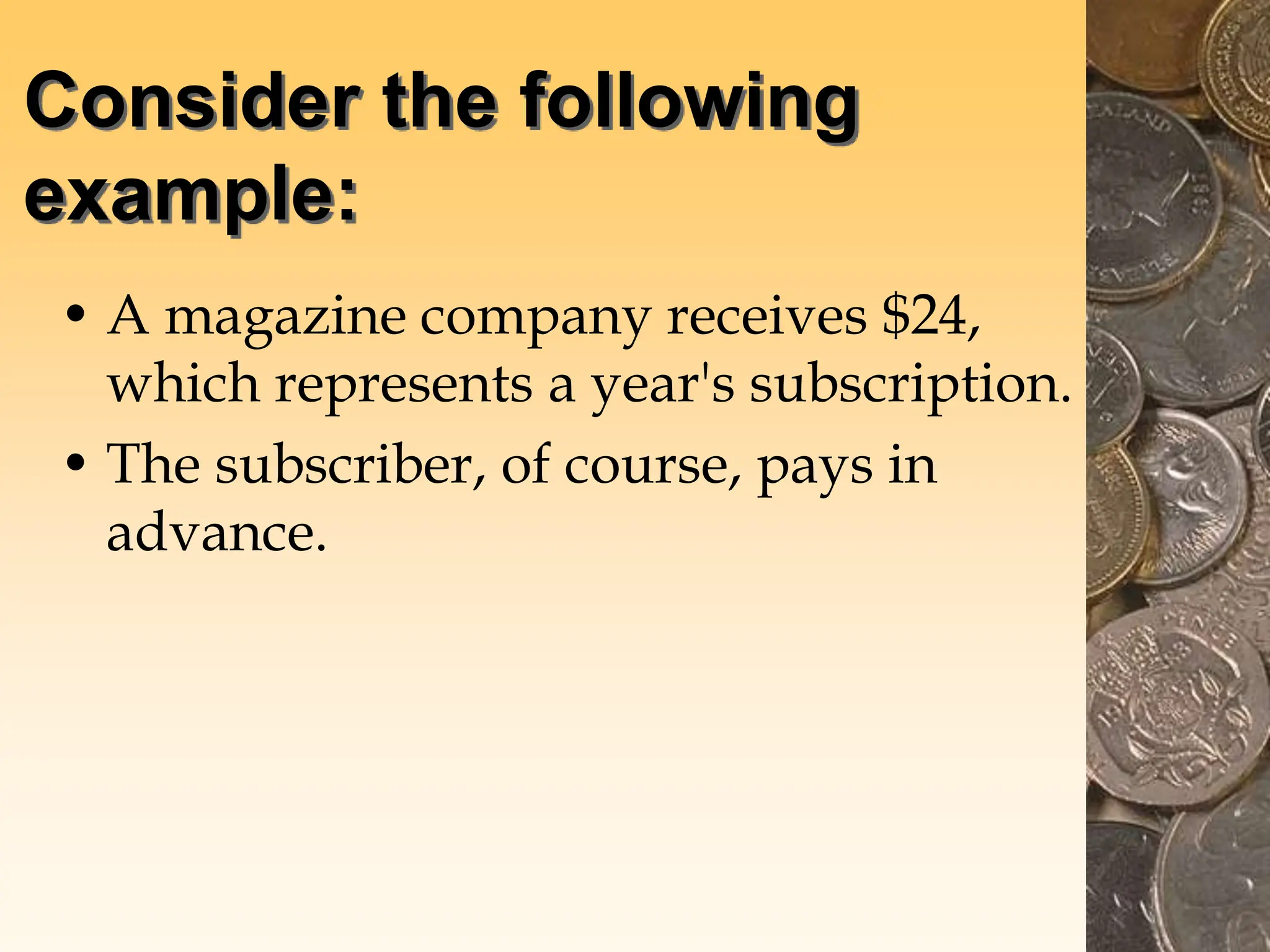 Consider the following
example:
• A magazine company receives $24,
which represents a year's subscription.
• The subscriber, of course, pays in
advance.
 