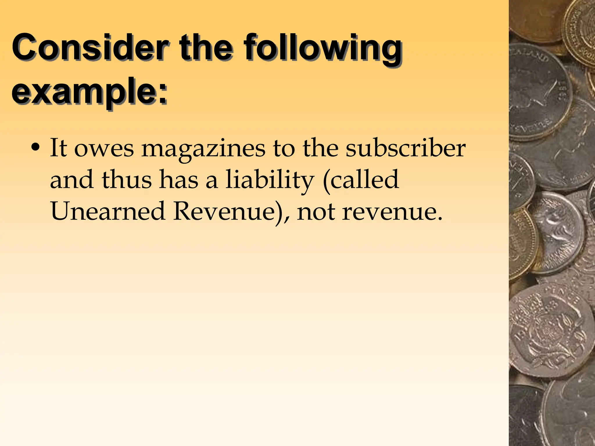 Consider the following
example:
• It owes magazines to the subscriber
and thus has a liability (called
Unearned Revenue), not revenue.
 