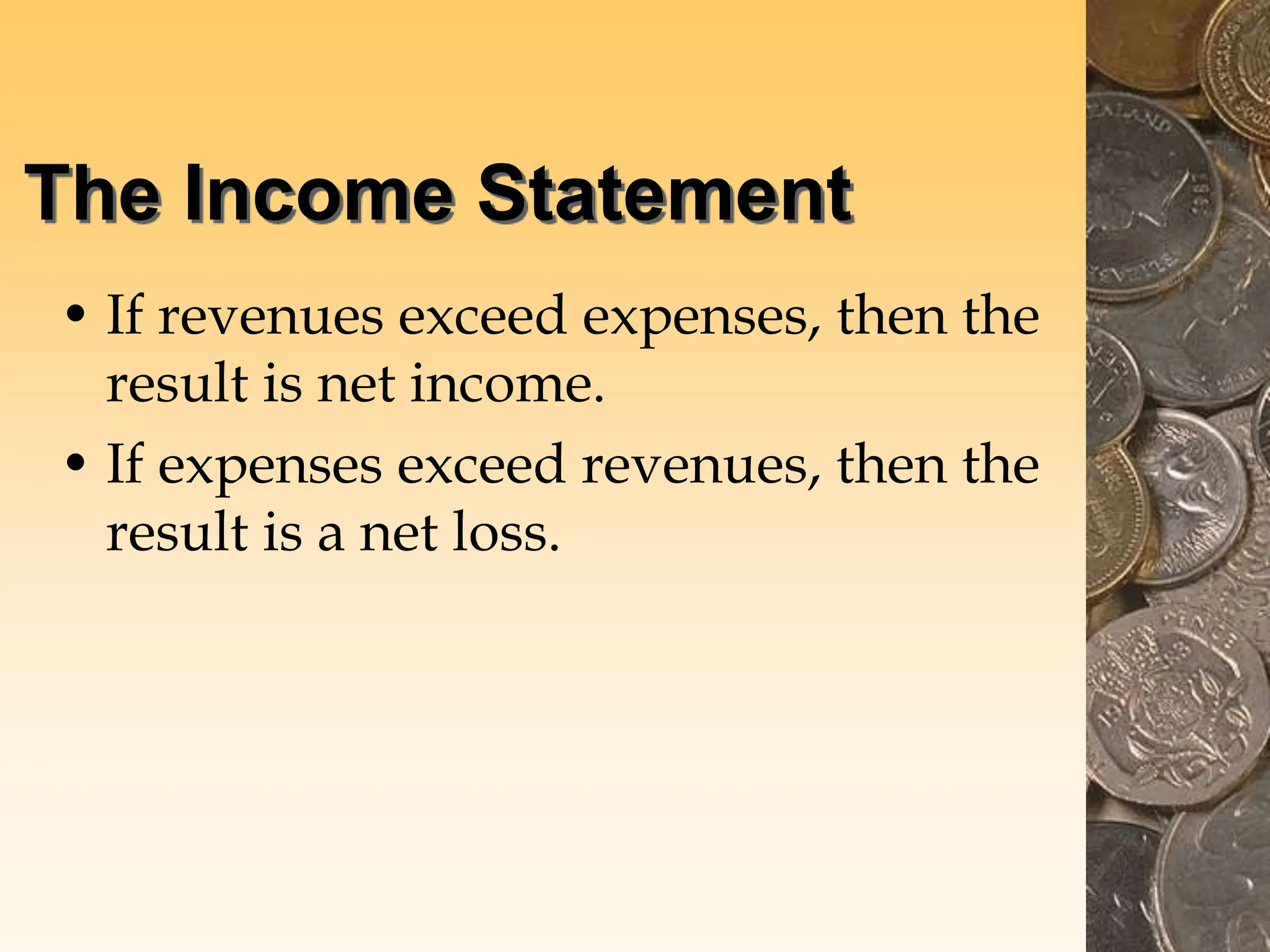 The Income Statement
• If revenues exceed expenses, then the
result is net income.
• If expenses exceed revenues, then the
result is a net loss.
 