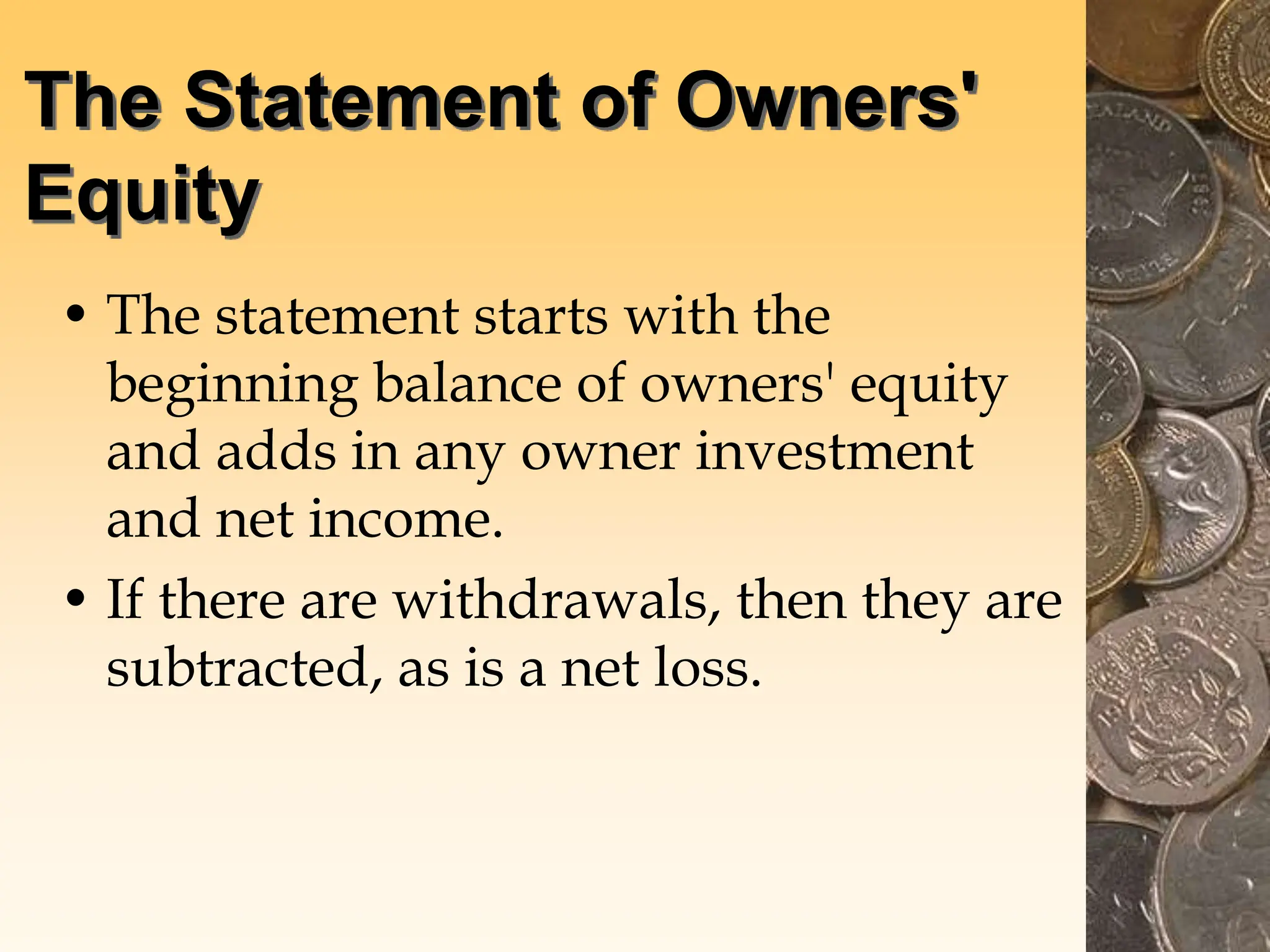The Statement of Owners'
Equity
• The statement starts with the
beginning balance of owners' equity
and adds in any owner investment
and net income.
• If there are withdrawals, then they are
subtracted, as is a net loss.
 