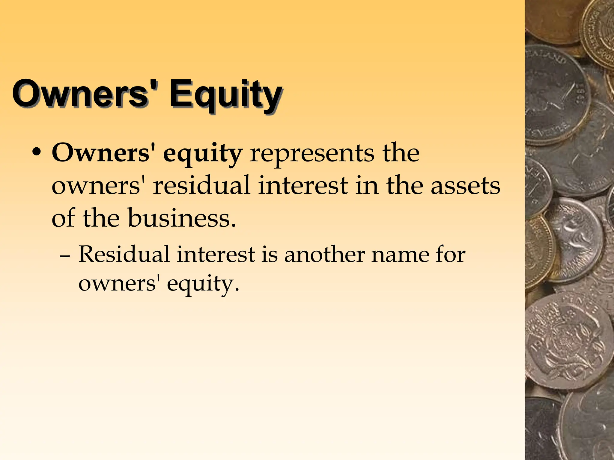 Owners' Equity
• Owners' equity represents the
owners' residual interest in the assets
of the business.
– Residual interest is another name for
owners' equity.
 