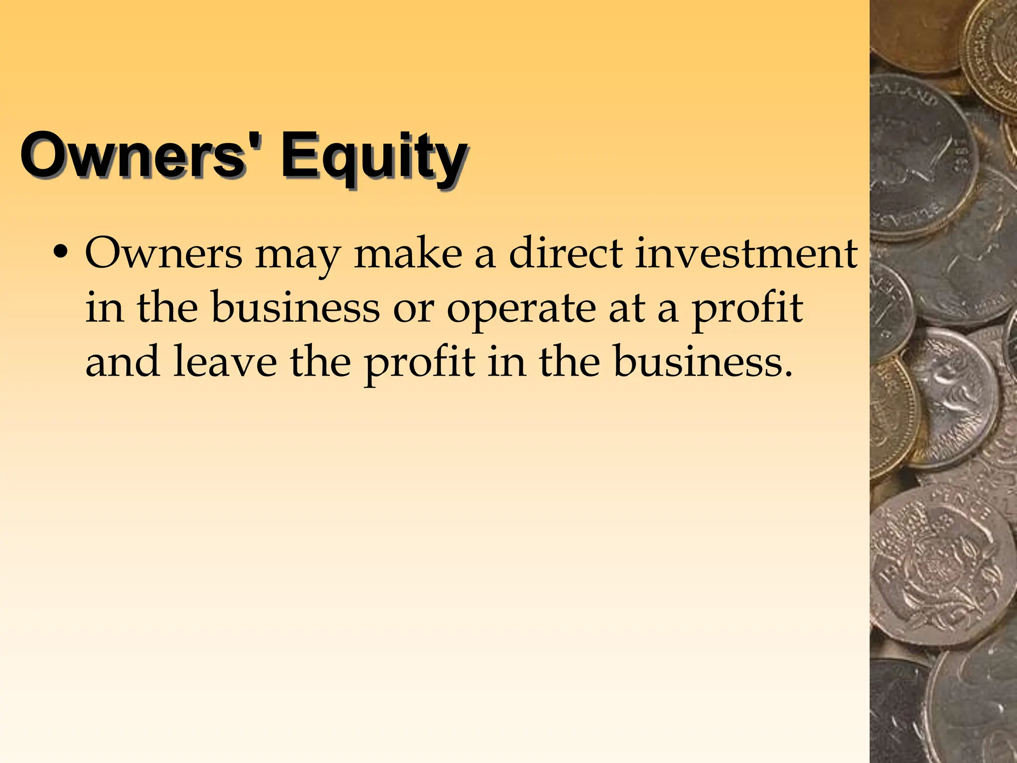 Owners' Equity
• Owners may make a direct investment
in the business or operate at a profit
and leave the profit in the business.
 