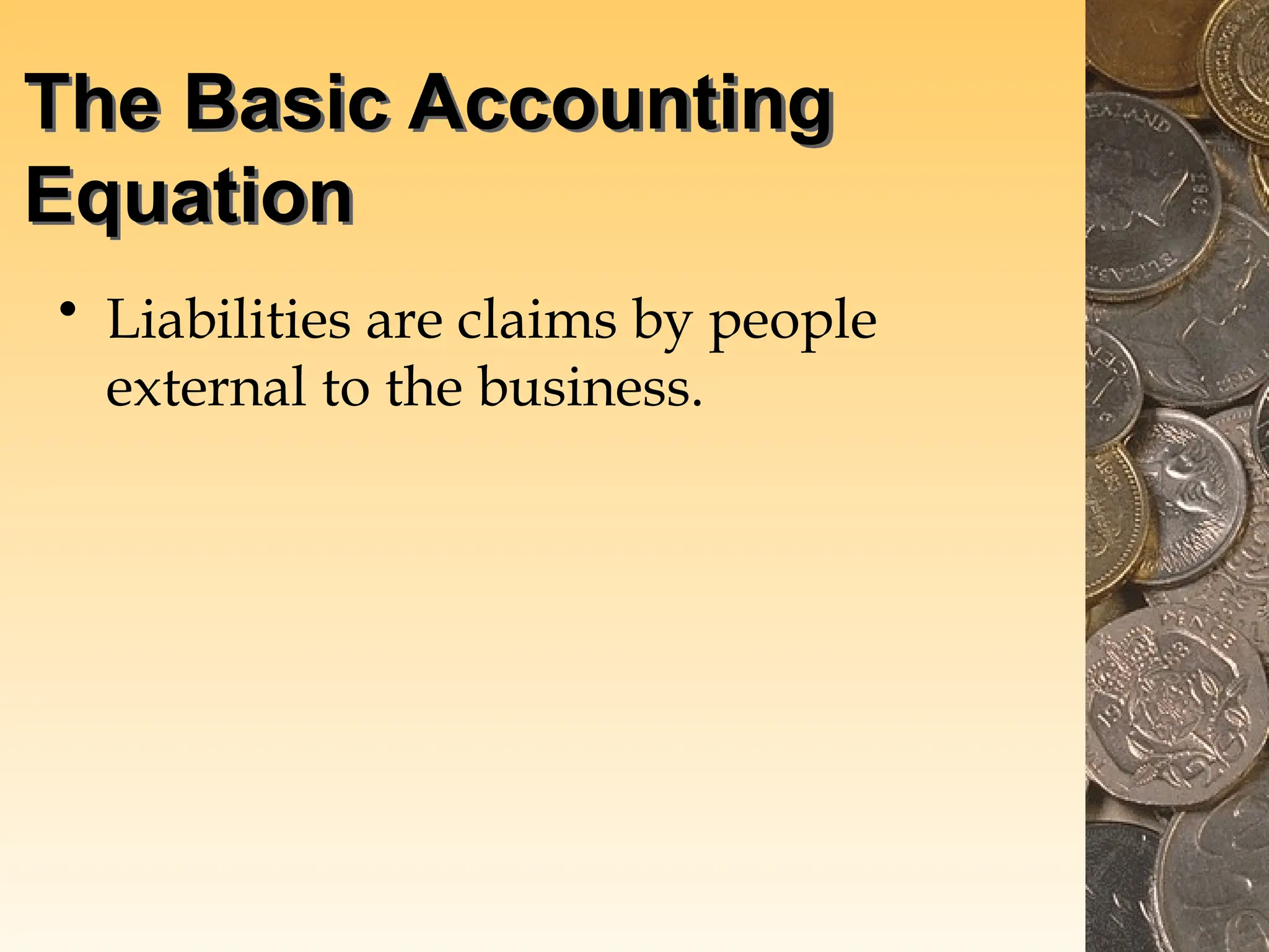 The Basic Accounting
Equation
• Liabilities are claims by people
external to the business.
 