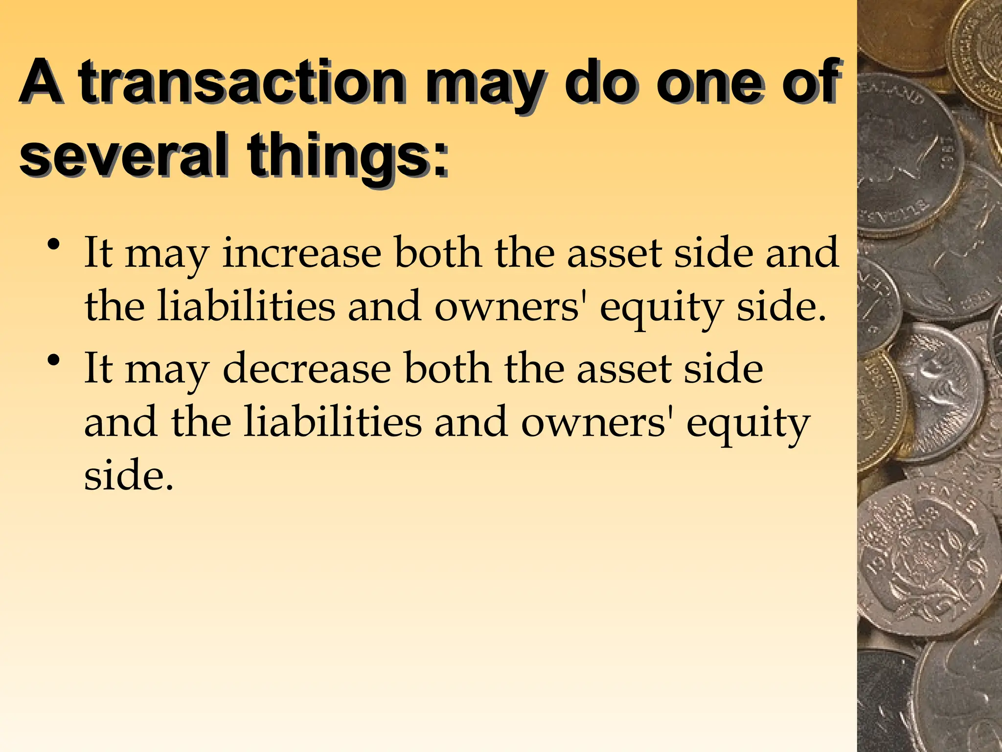 A transaction may do one of
several things:
• It may increase both the asset side and
the liabilities and owners' equity side.
• It may decrease both the asset side
and the liabilities and owners' equity
side.
 