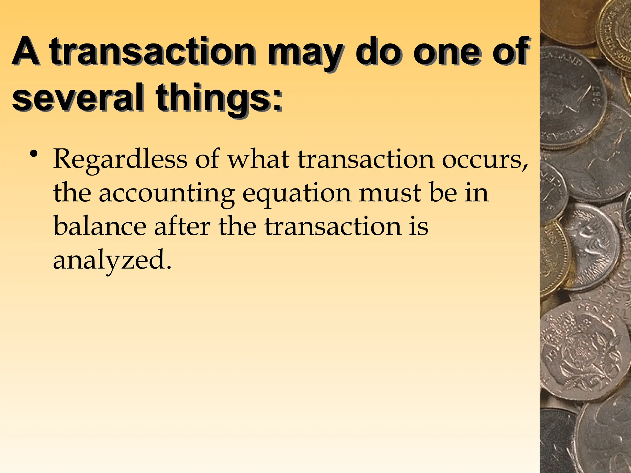 A transaction may do one of
several things:
• Regardless of what transaction occurs,
the accounting equation must be in
balance after the transaction is
analyzed.
 