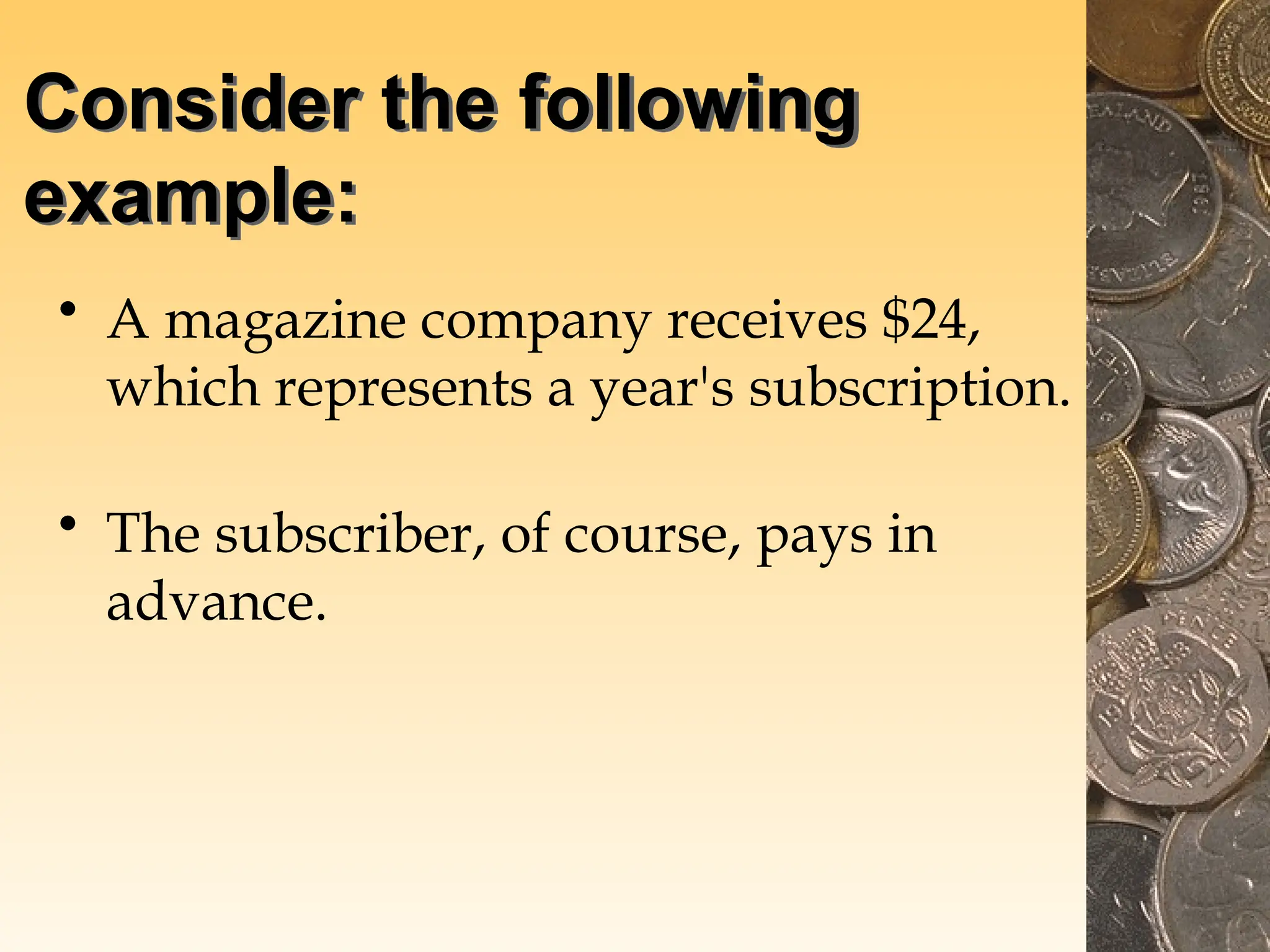 Consider the following
example:
• A magazine company receives $24,
which represents a year's subscription.
• The subscriber, of course, pays in
advance.
 