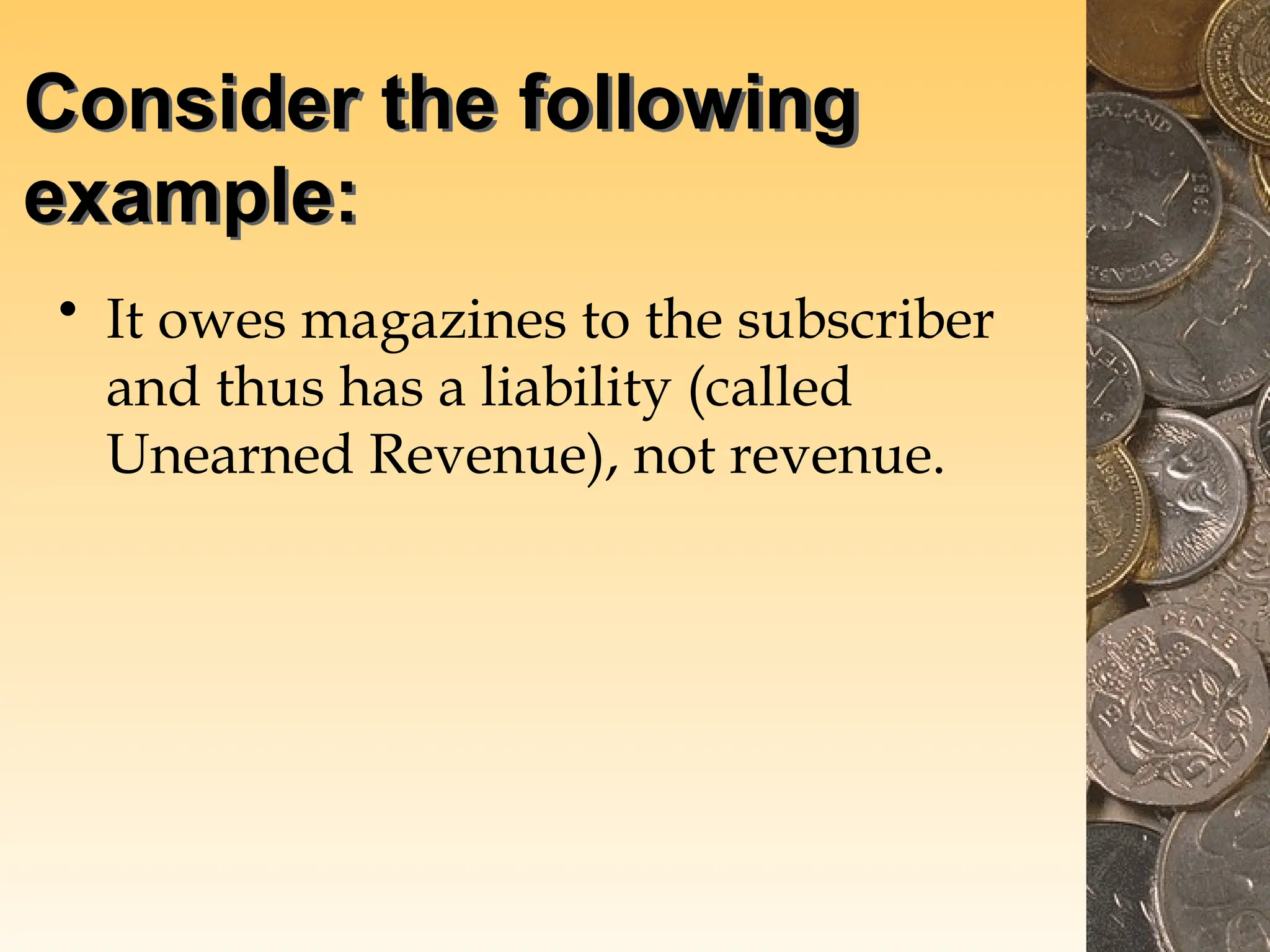 Consider the following
example:
• It owes magazines to the subscriber
and thus has a liability (called
Unearned Revenue), not revenue.
 