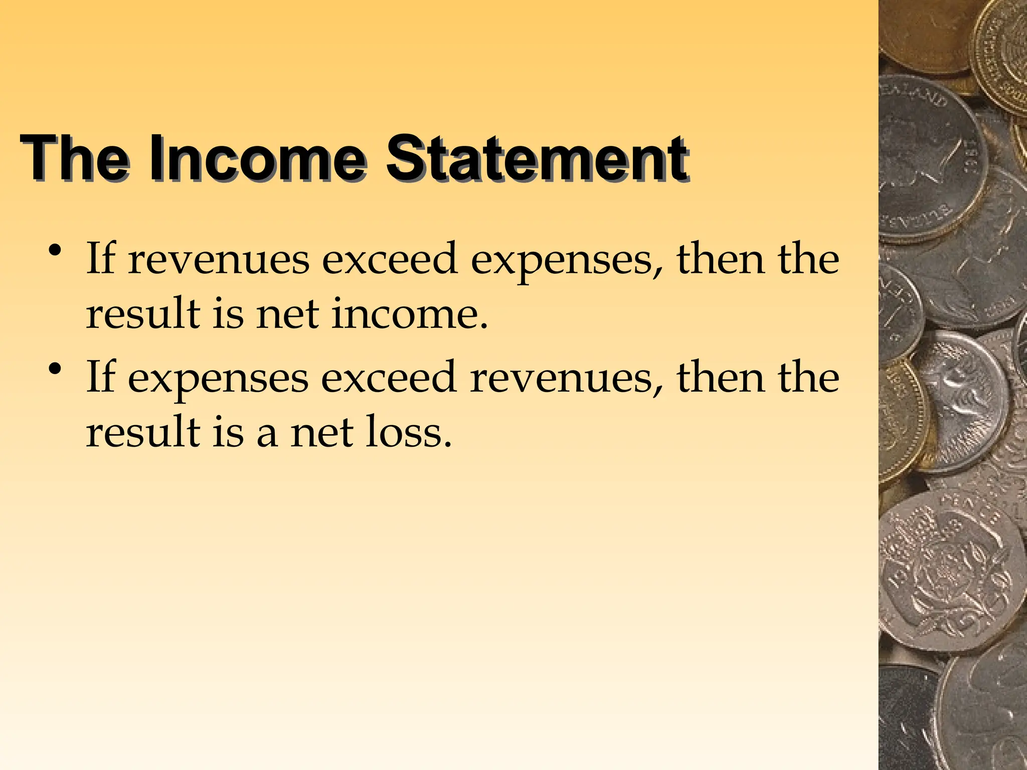 The Income Statement
• If revenues exceed expenses, then the
result is net income.
• If expenses exceed revenues, then the
result is a net loss.
 