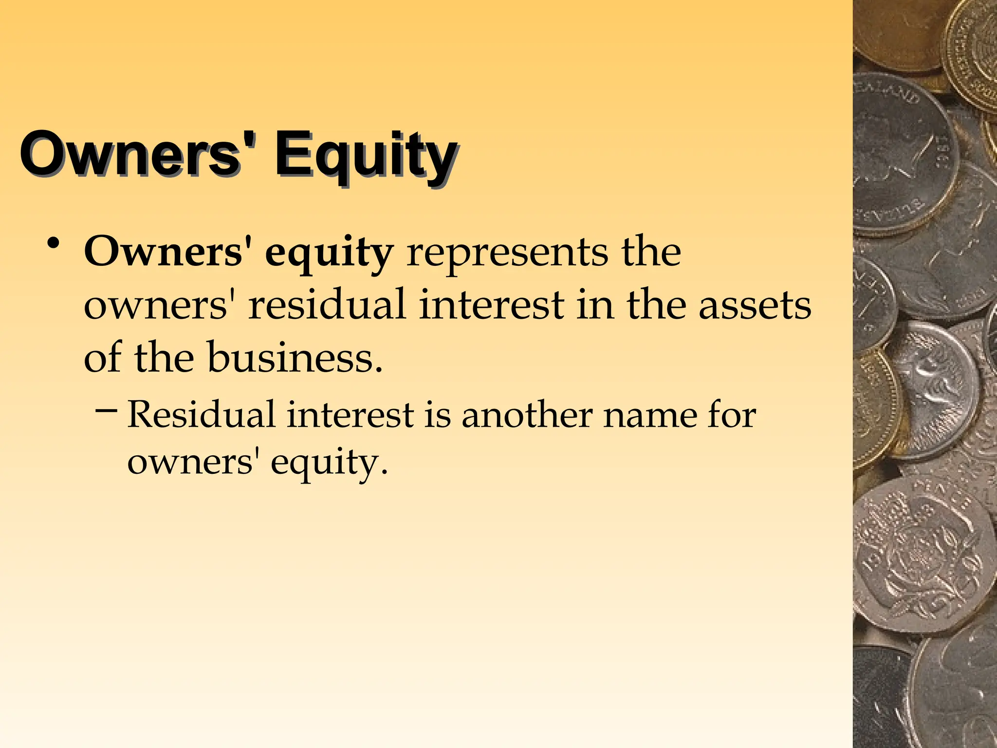 Owners' Equity
• Owners' equity represents the
owners' residual interest in the assets
of the business.
– Residual interest is another name for
owners' equity.
 