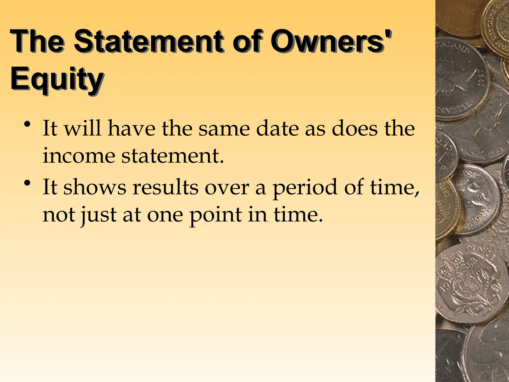 The Statement of Owners'
Equity
• It will have the same date as does the
income statement.
• It shows results over a period of time,
not just at one point in time.
 