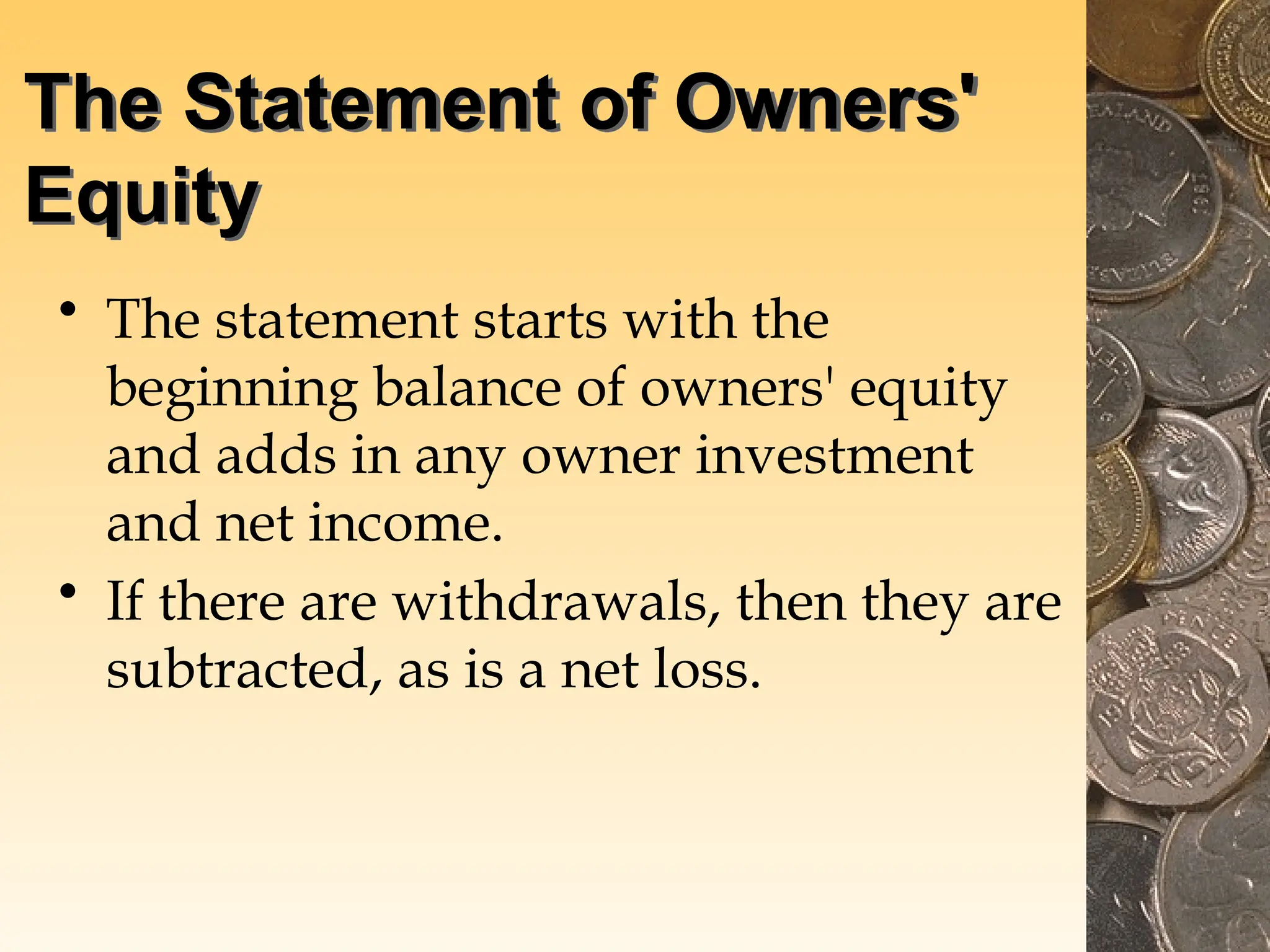 The Statement of Owners'
Equity
• The statement starts with the
beginning balance of owners' equity
and adds in any owner investment
and net income.
• If there are withdrawals, then they are
subtracted, as is a net loss.
 