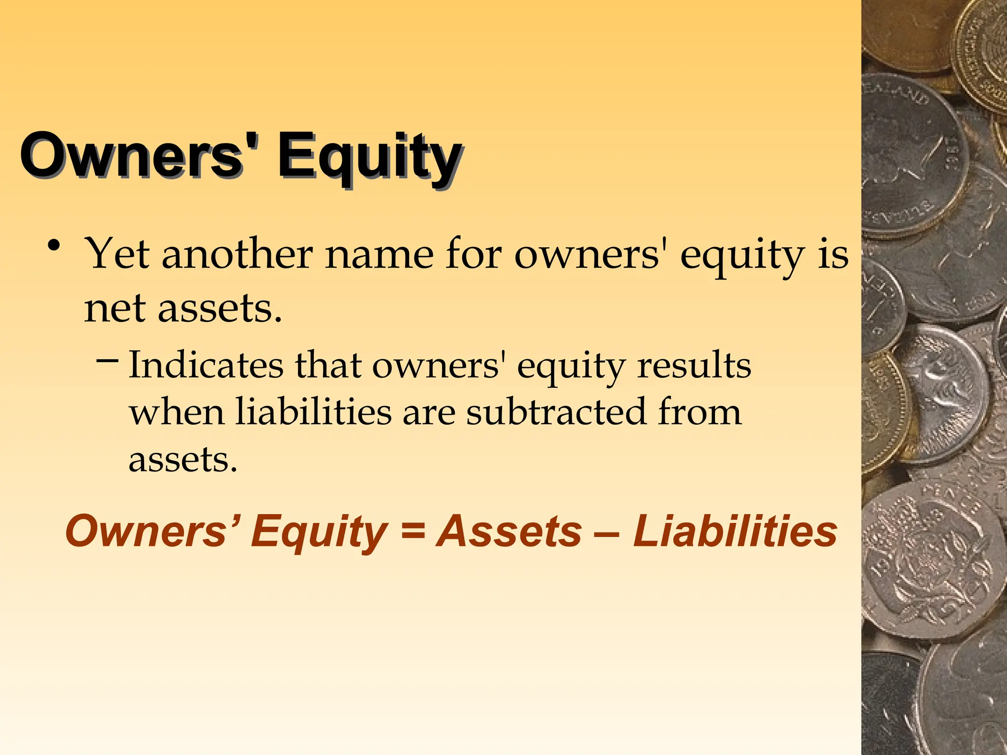 Owners' Equity
• Yet another name for owners' equity is
net assets.
– Indicates that owners' equity results
when liabilities are subtracted from
assets.
Owners’ Equity = Assets – Liabilities
 