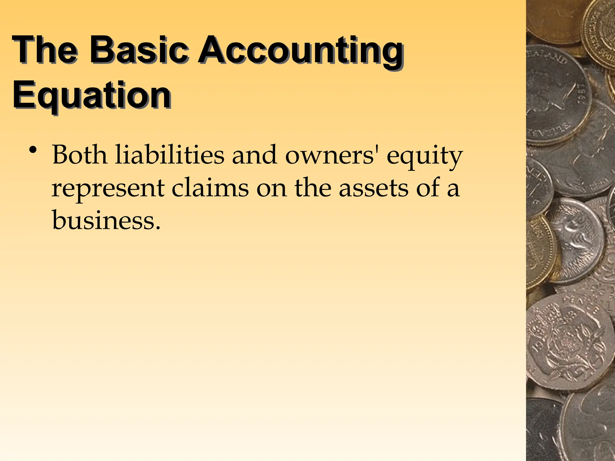 The Basic Accounting
Equation
• Both liabilities and owners' equity
represent claims on the assets of a
business.
 