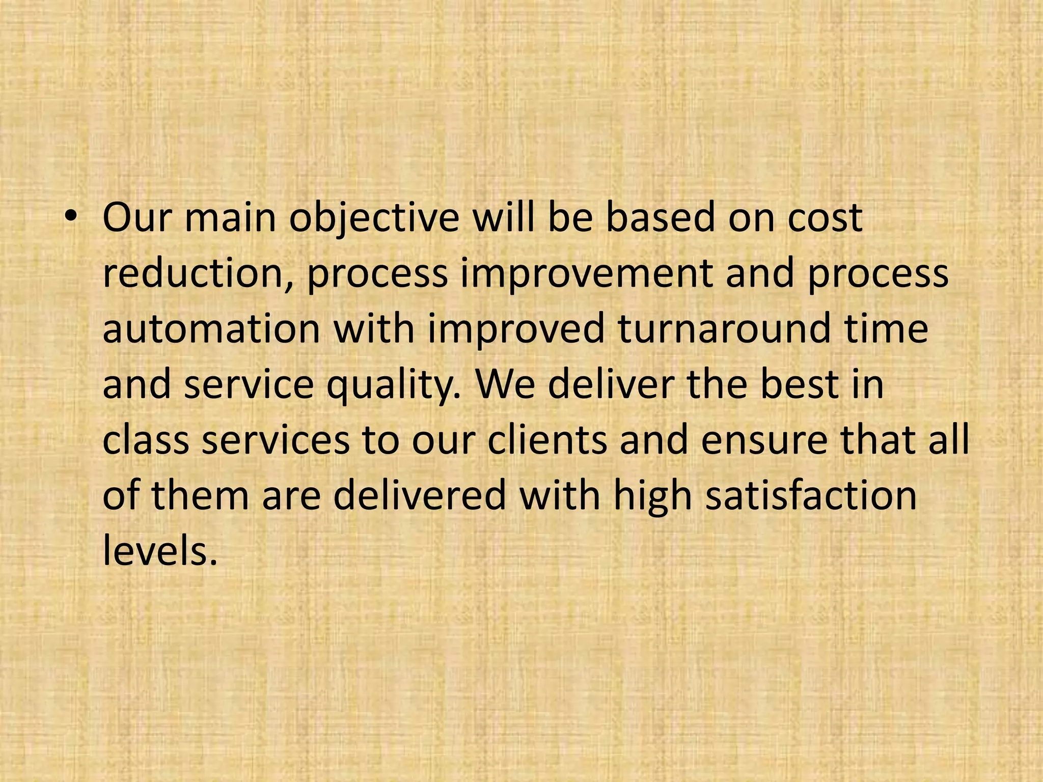 • Our main objective will be based on cost
  reduction, process improvement and process
  automation with improved turnaround time
  and service quality. We deliver the best in
  class services to our clients and ensure that all
  of them are delivered with high satisfaction
  levels.
 