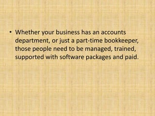 • Whether your business has an accounts
  department, or just a part-time bookkeeper,
  those people need to be managed, trained,
  supported with software packages and paid.
 