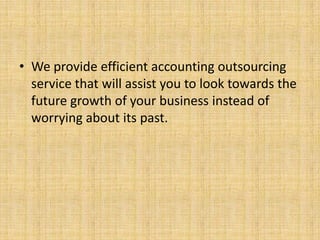 • We provide efficient accounting outsourcing
  service that will assist you to look towards the
  future growth of your business instead of
  worrying about its past.
 