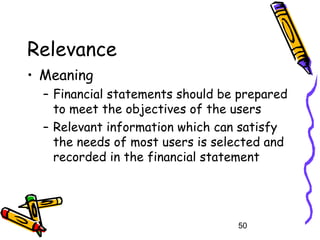 50
Relevance
• Meaning
– Financial statements should be prepared
to meet the objectives of the users
– Relevant information which can satisfy
the needs of most users is selected and
recorded in the financial statement
 