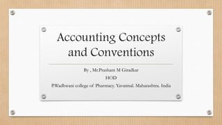 Accounting Concepts
and Conventions
By , Mr.Prashant M Giradkar
HOD
P.Wadhwani college of Pharmacy. Yavatmal. Maharashtra. India
 