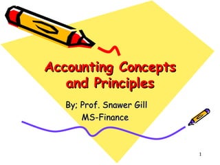 1
Accounting ConceptsAccounting Concepts
and Principlesand Principles
By; Prof. Snawer GillBy; Prof. Snawer Gill
MS-FinanceMS-Finance
 
