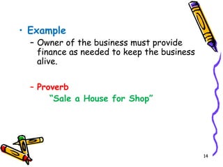 14
• Example
– Owner of the business must provide
finance as needed to keep the business
alive.
– Proverb
“Sale a House for Shop”
 