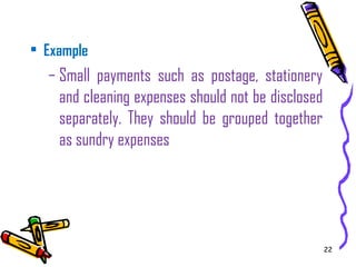 22
• Example
– Small payments such as postage, stationery
and cleaning expenses should not be disclosed
separately. They should be grouped together
as sundry expenses
 