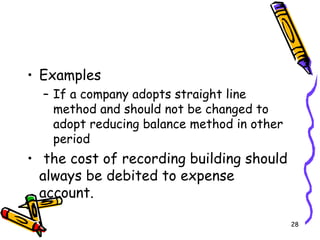 28
• Examples
– If a company adopts straight line
method and should not be changed to
adopt reducing balance method in other
period
• the cost of recording building should
always be debited to expense
account.
 
