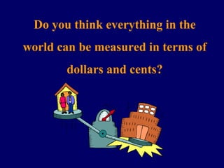Do you think everything in the
world can be measured in terms of
dollars and cents?
 
