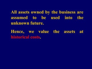 All assets owned by the business are
assumed to be used into the
unknown future.
Hence, we value the assets at
historical costs.
 