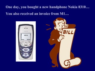 One day, you bought a new handphone Nokia 8310…
You also received an invoice from M1…
 