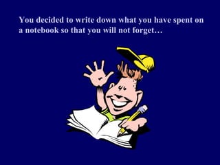You decided to write down what you have spent on
a notebook so that you will not forget…
 