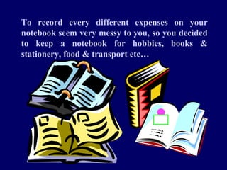 To record every different expenses on your
notebook seem very messy to you, so you decided
to keep a notebook for hobbies, books &
stationery, food & transport etc…
 