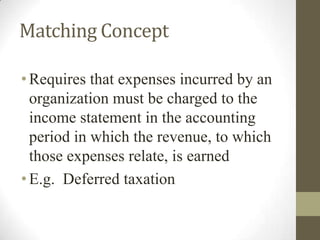 Matching Concept
•Requires that expenses incurred by an
organization must be charged to the
income statement in the accounting
period in which the revenue, to which
those expenses relate, is earned
•E.g. Deferred taxation
 