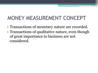 MONEY MEASUREMENT CONCEPT
• Transactions of monetary nature are recorded.
• Transactions of qualitative nature, even though
of great importance to business are not
considered.
 